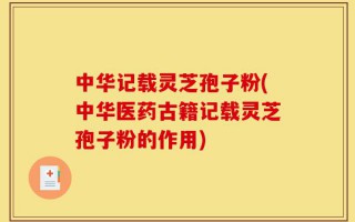 中华记载灵芝孢子粉(中华医药古籍记载灵芝孢子粉的作用)