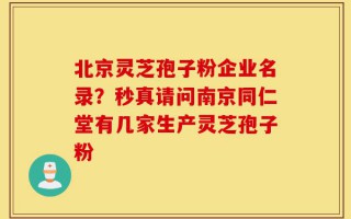 北京灵芝孢子粉企业名录？秒真请问南京同仁堂有几家生产灵芝孢子粉