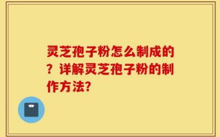 灵芝孢子粉怎么制成的？详解灵芝孢子粉的制作方法？