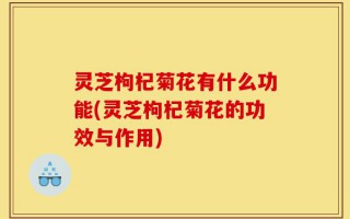 灵芝枸杞菊花有什么功能(灵芝枸杞菊花的功效与作用)