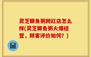 灵芝鲫鱼粥网红店怎么样(灵芝鲫鱼粥火爆经营，顾客评价如何？)