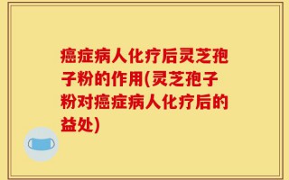 癌症病人化疗后灵芝孢子粉的作用(灵芝孢子粉对癌症病人化疗后的益处)