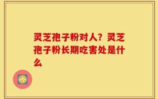 灵芝孢子粉对人？灵芝孢子粉长期吃害处是什么