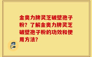 金奥力牌灵芝破壁孢子粉？了解金奥力牌灵芝破壁孢子粉的功效和使用方法？