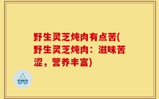 野生灵芝炖肉有点苦(野生灵芝炖肉：滋味苦涩，营养丰富)