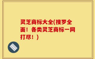 灵芝商标大全(搜罗全面！各类灵芝商标一网打尽！)