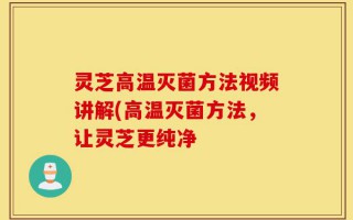灵芝高温灭菌方法视频讲解(高温灭菌方法，让灵芝更纯净