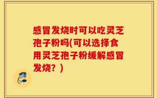感冒发烧时可以吃灵芝孢子粉吗(可以选择食用灵芝孢子粉缓解感冒发烧？)