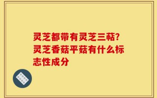灵芝都带有灵芝三萜？灵芝香菇平菇有什么标志性成分