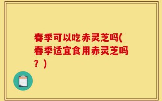 春季可以吃赤灵芝吗(春季适宜食用赤灵芝吗？)
