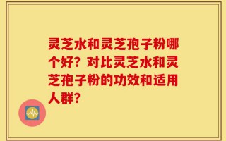 灵芝水和灵芝孢子粉哪个好？对比灵芝水和灵芝孢子粉的功效和适用人群？