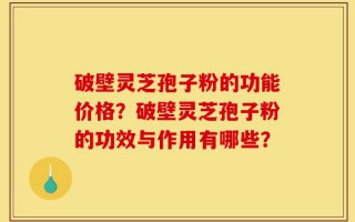 破壁灵芝孢子粉的功能价格？破壁灵芝孢子粉的功效与作用有哪些？
