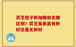 灵芝孢子粉加糖和无糖区别？灵芝是表面有粉好还是无粉好