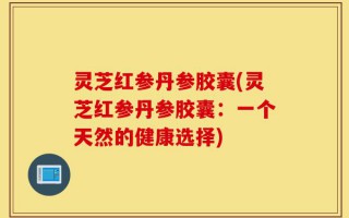 灵芝红参丹参胶囊(灵芝红参丹参胶囊：一个天然的健康选择)