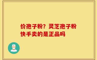 价孢子粉？灵芝孢子粉快手卖的是正品吗