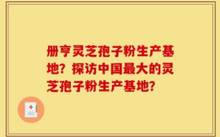 册亨灵芝孢子粉生产基地？探访中国最大的灵芝孢子粉生产基地？