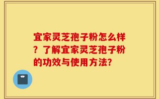 宜家灵芝孢子粉怎么样？了解宜家灵芝孢子粉的功效与使用方法？
