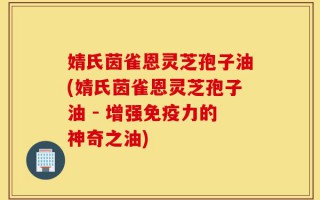 婧氏茵雀恩灵芝孢子油(婧氏茵雀恩灵芝孢子油 - 增强免疫力的神奇之油)