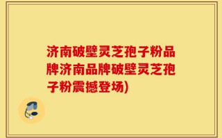 济南破壁灵芝孢子粉品牌济南品牌破壁灵芝孢子粉震撼登场)