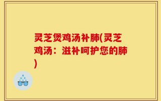 灵芝煲鸡汤补肺(灵芝鸡汤：滋补呵护您的肺)