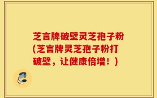 芝言牌破壁灵芝孢子粉(芝言牌灵芝孢子粉打破壁，让健康倍增！)