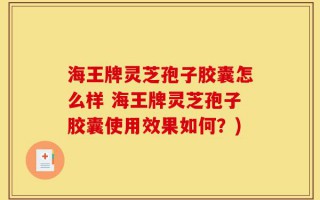 海王牌灵芝孢子胶囊怎么样 海王牌灵芝孢子胶囊使用效果如何？)