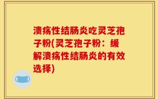 溃疡性结肠炎吃灵芝孢子粉(灵芝孢子粉：缓解溃疡性结肠炎的有效选择)