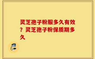 灵芝孢子粉服多久有效？灵芝孢子粉保质期多久