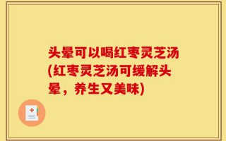 头晕可以喝红枣灵芝汤(红枣灵芝汤可缓解头晕，养生又美味)