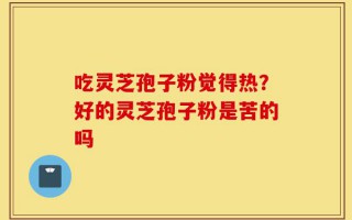 吃灵芝孢子粉觉得热？好的灵芝孢子粉是苦的吗