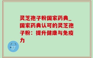 灵芝孢子粉国家药典_国家药典认可的灵芝孢子粉：提升健康与免疫力