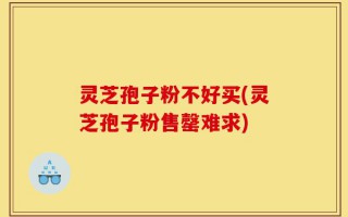 灵芝孢子粉不好买(灵芝孢子粉售罄难求)