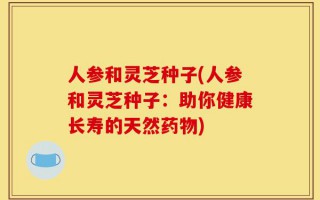 人参和灵芝种子(人参和灵芝种子：助你健康长寿的天然药物)