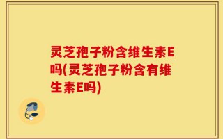 灵芝孢子粉含维生素E吗(灵芝孢子粉含有维生素E吗)