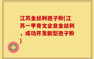 江苏金丝利孢子粉(江苏一甲骨文企业金丝利，成功开发新型孢子粉)