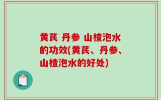 黄芪 丹参 山楂泡水的功效(黄芪、丹参、山楂泡水的好处)