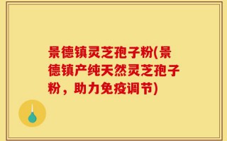 景德镇灵芝孢子粉(景德镇产纯天然灵芝孢子粉，助力免疫调节)