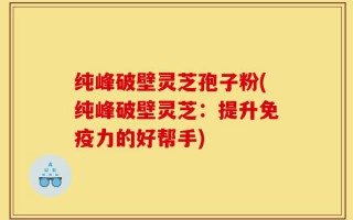 纯峰破壁灵芝孢子粉(纯峰破壁灵芝：提升免疫力的好帮手)