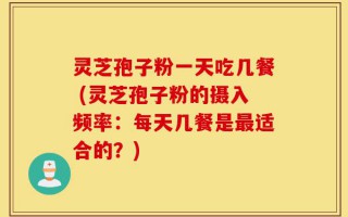 灵芝孢子粉一天吃几餐 (灵芝孢子粉的摄入频率：每天几餐是最适合的？)