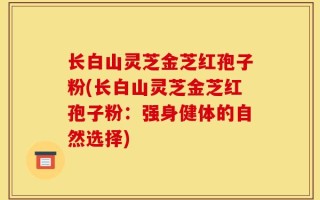 长白山灵芝金芝红孢子粉(长白山灵芝金芝红孢子粉：强身健体的自然选择)