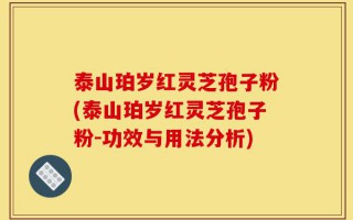 泰山珀岁红灵芝孢子粉(泰山珀岁红灵芝孢子粉-功效与用法分析)