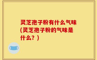 灵芝孢子粉有什么气味(灵芝孢子粉的气味是什么？)