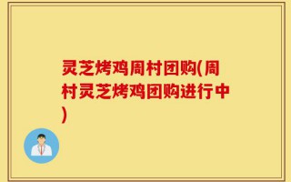 灵芝烤鸡周村团购(周村灵芝烤鸡团购进行中)
