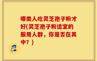 哪类人吃灵芝孢子粉才好(灵芝孢子粉适宜的服用人群，你是否在其中？)