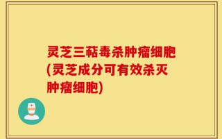 灵芝三萜毒杀肿瘤细胞(灵芝成分可有效杀灭肿瘤细胞)