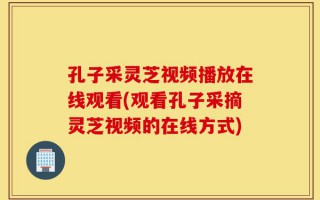 孔子采灵芝视频播放在线观看(观看孔子采摘灵芝视频的在线方式)