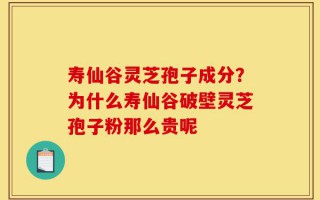 寿仙谷灵芝孢子成分？为什么寿仙谷破壁灵芝孢子粉那么贵呢