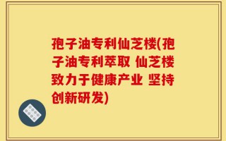 孢子油专利仙芝楼(孢子油专利萃取 仙芝楼致力于健康产业 坚持创新研发)