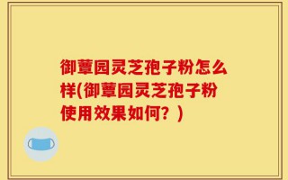 御蕈园灵芝孢子粉怎么样(御蕈园灵芝孢子粉使用效果如何？)