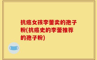 抗癌女孩李蕾卖的孢子粉(抗癌史的李蕾推荐的孢子粉)